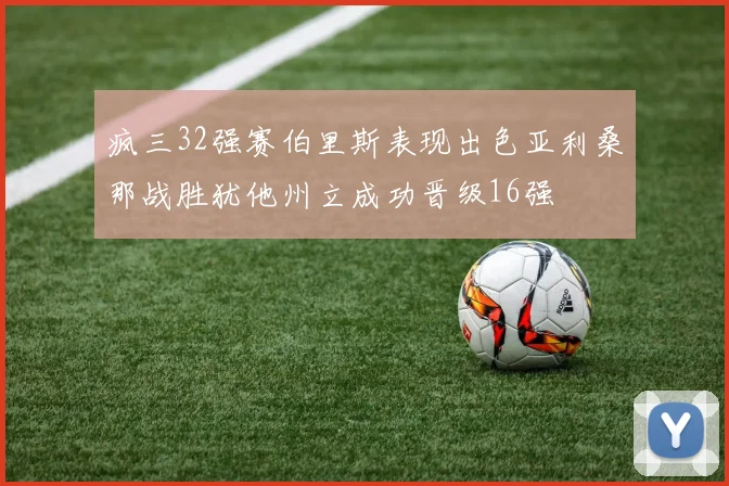疯三32强赛伯里斯表现出色亚利桑那战胜犹他州立成功晋级16强