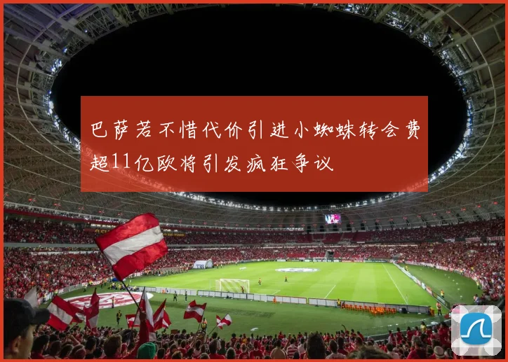 巴萨若不惜代价引进小蜘蛛转会费超11亿欧将引发疯狂争议