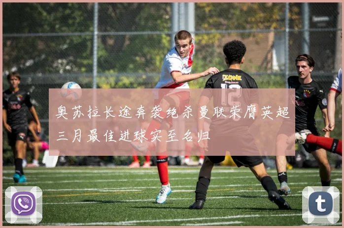 奥苏拉长途奔袭绝杀曼联荣膺英超三月最佳进球实至名归