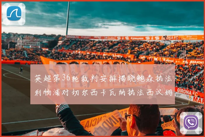 英超第36轮裁判安排揭晓鲍森执法利物浦对切尔西卡瓦纳执法西汉姆对阿森纳