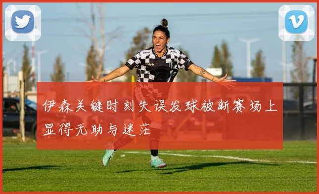 伊森关键时刻失误发球被断赛场上显得无助与迷茫