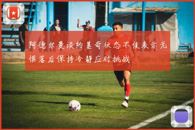 阿德尔曼谈约基奇状态不佳表示无惧落后保持冷静应对挑战