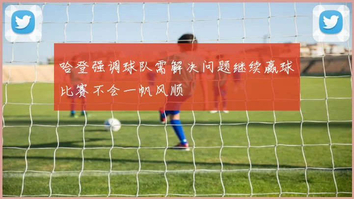 哈登强调球队需解决问题继续赢球比赛不会一帆风顺
