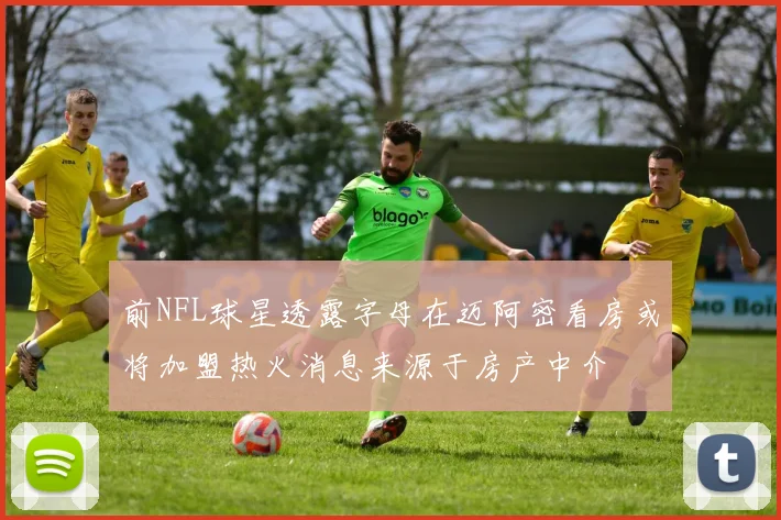 前NFL球星透露字母在迈阿密看房或将加盟热火消息来源于房产中介