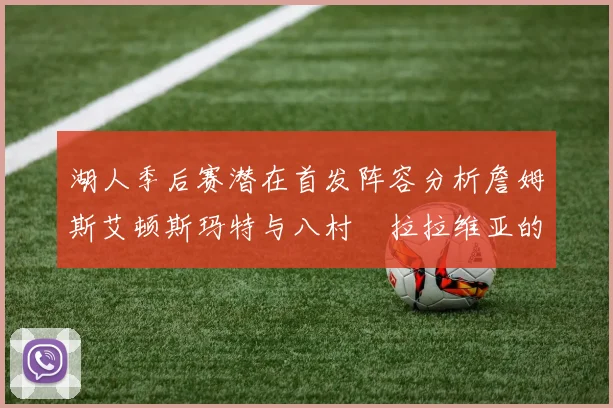 湖人季后赛潜在首发阵容分析詹姆斯艾顿斯玛特与八村塁拉拉维亚的组合前景