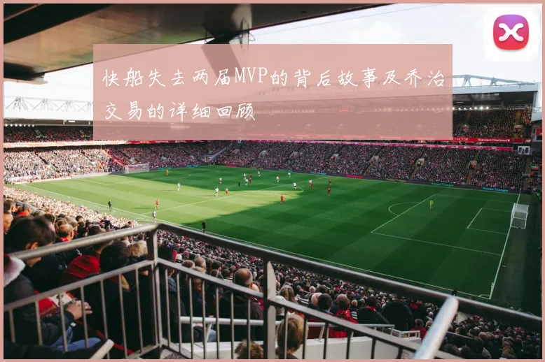快船失去两届MVP的背后故事及乔治交易的详细回顾