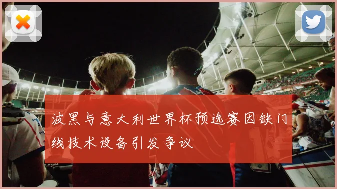 波黑与意大利世界杯预选赛因缺门线技术设备引发争议