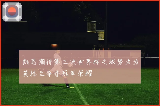 凯恩期待第三次世界杯之旅努力为英格兰争夺冠军荣耀