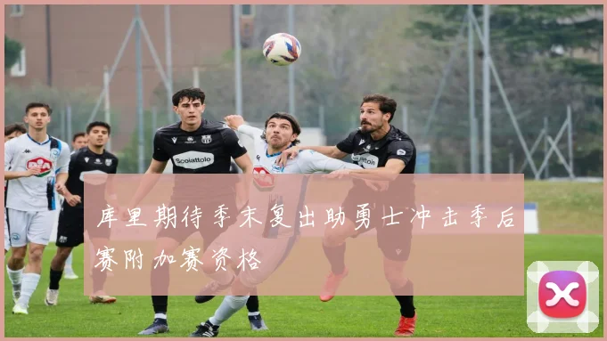 库里期待季末复出助勇士冲击季后赛附加赛资格