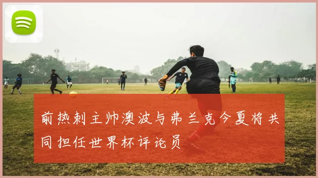 前热刺主帅澳波与弗兰克今夏将共同担任世界杯评论员