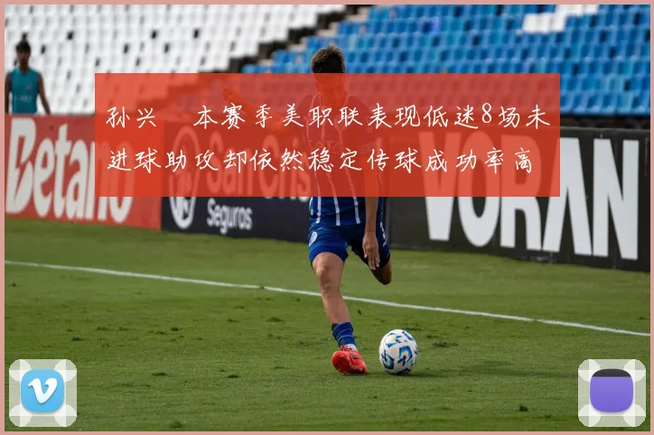 孙兴慜本赛季美职联表现低迷8场未进球助攻却依然稳定传球成功率高