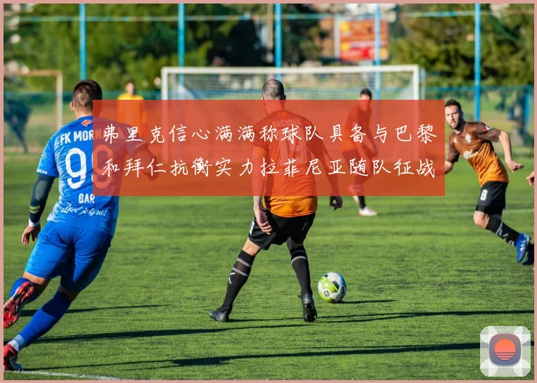 弗里克信心满满称球队具备与巴黎和拜仁抗衡实力拉菲尼亚随队征战