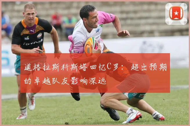 道格拉斯科斯塔回忆C罗：超出预期的卓越队友影响深远