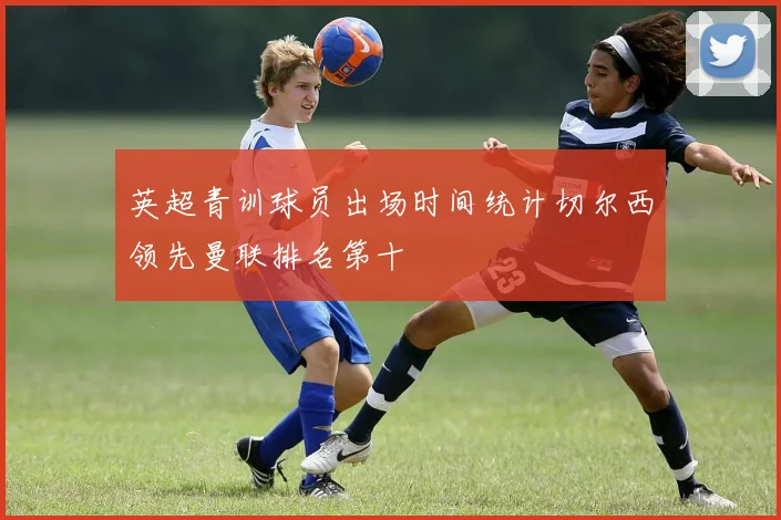 英超青训球员出场时间统计切尔西领先曼联排名第十