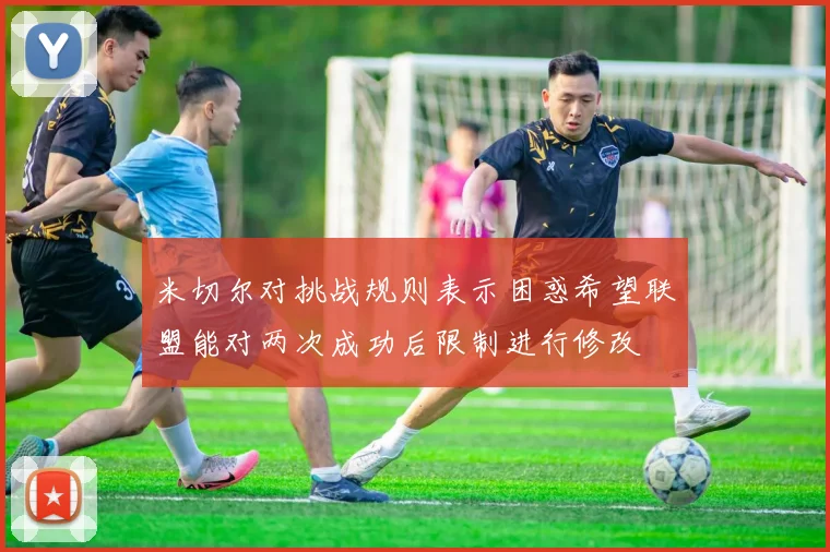 米切尔对挑战规则表示困惑希望联盟能对两次成功后限制进行修改