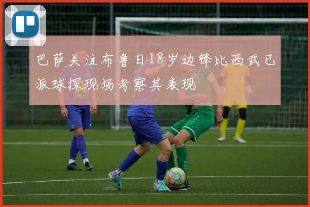 巴萨关注布鲁日18岁边锋比西武已派球探现场考察其表现